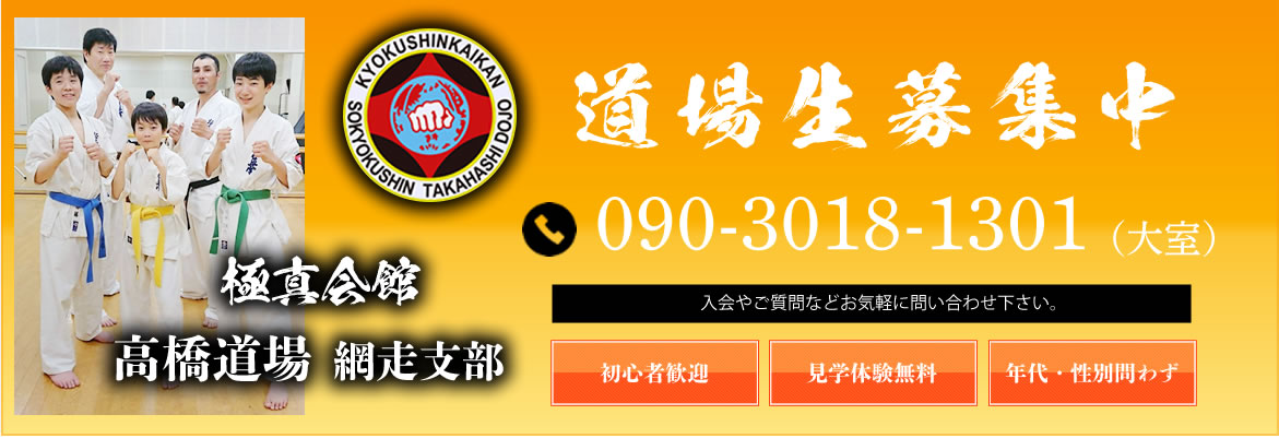 極真会館高橋道場網走支部では道場生募集中。初心者歓迎、見学体験無料、年代・性別は問いません、お気軽にお問い合わせ下さい。